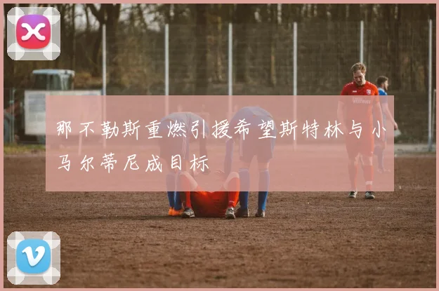 那不勒斯重燃引援希望斯特林与小马尔蒂尼成目标