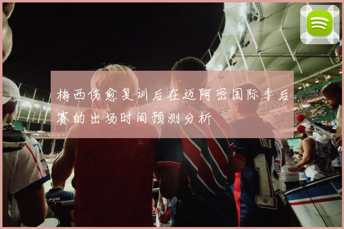 梅西伤愈复训后在迈阿密国际季后赛的出场时间预测分析