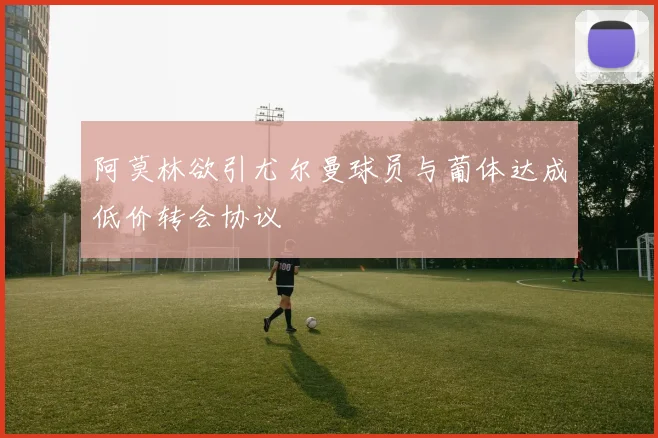 阿莫林欲引尤尔曼球员与葡体达成低价转会协议