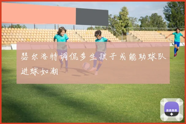 瑟尔洛特调侃多生孩子或能助球队进球如潮