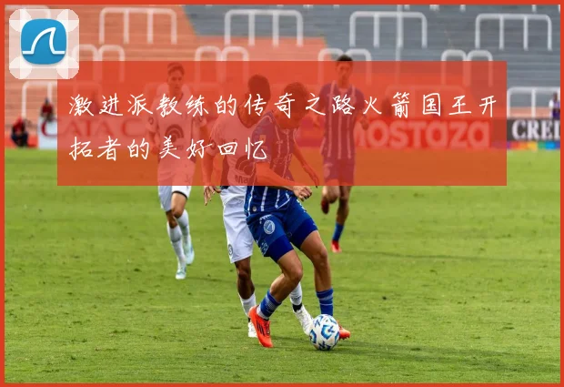 激进派教练的传奇之路火箭国王开拓者的美好回忆