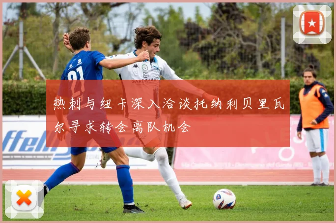 热刺与纽卡深入洽谈托纳利贝里瓦尔寻求转会离队机会