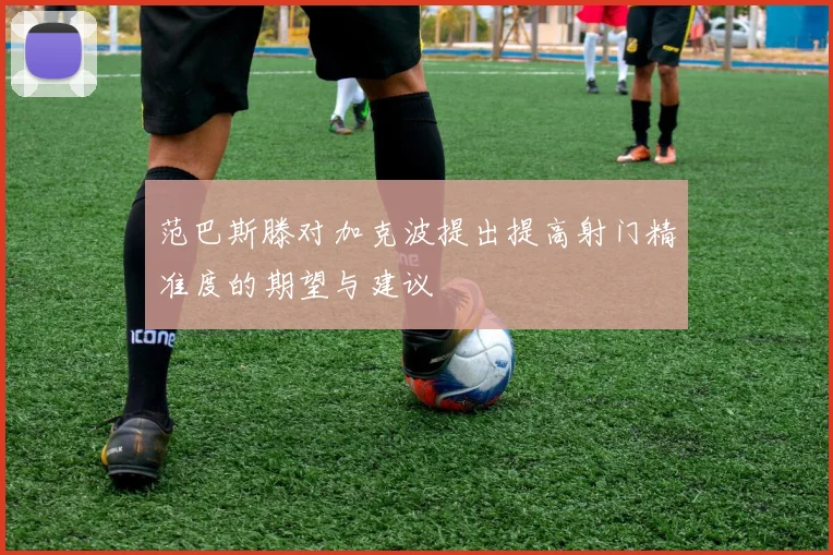 范巴斯滕对加克波提出提高射门精准度的期望与建议