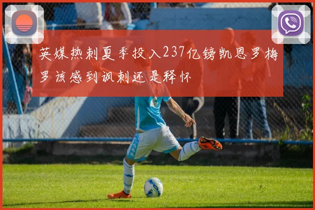 英媒热刺夏季投入237亿镑凯恩罗梅罗该感到讽刺还是释怀