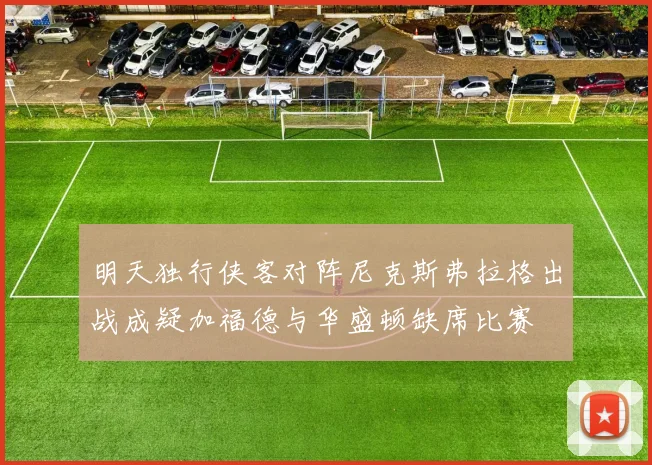 明天独行侠客对阵尼克斯弗拉格出战成疑加福德与华盛顿缺席比赛