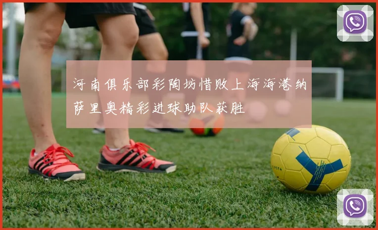 河南俱乐部彩陶坊惜败上海海港纳萨里奥精彩进球助队获胜