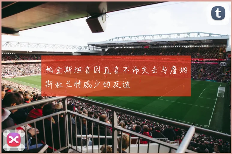 帕金斯坦言因直言不讳失去与詹姆斯杜兰特威少的友谊