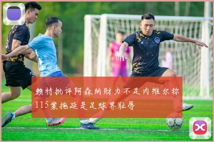 赖特批评阿森纳财力不足内维尔称115案拖延是足球界耻辱
