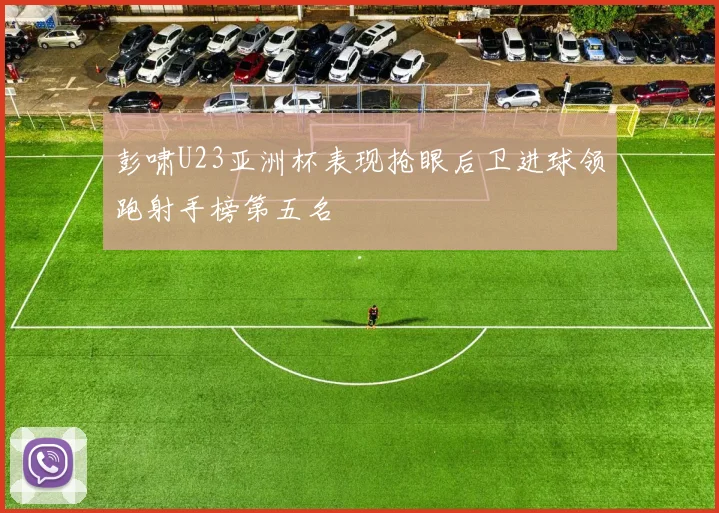 彭啸U23亚洲杯表现抢眼后卫进球领跑射手榜第五名
