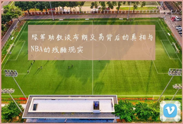 绿军助教谈布朗交易背后的真相与NBA的残酷现实
