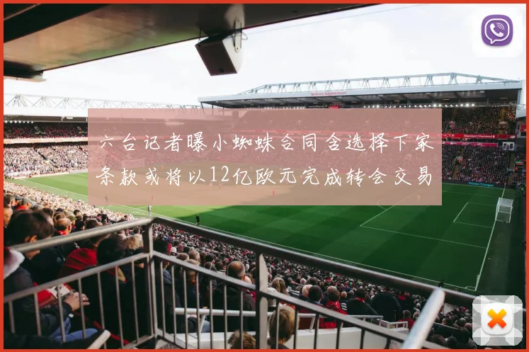 六台记者曝小蜘蛛合同含选择下家条款或将以12亿欧元完成转会交易