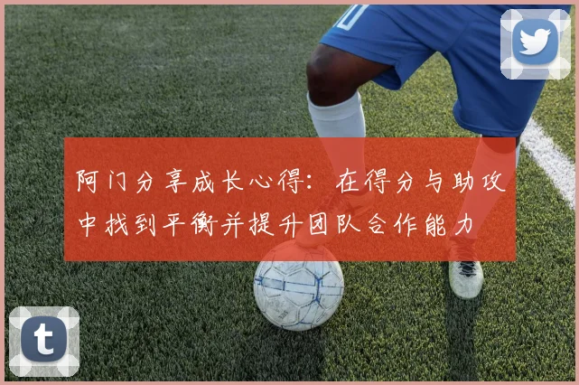 阿门分享成长心得：在得分与助攻中找到平衡并提升团队合作能力