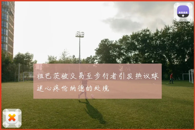 祖巴茨被交易至步行者引发热议球迷心疼伦纳德的处境