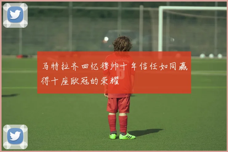 马特拉齐回忆穆帅十年信任如同赢得十座欧冠的荣耀