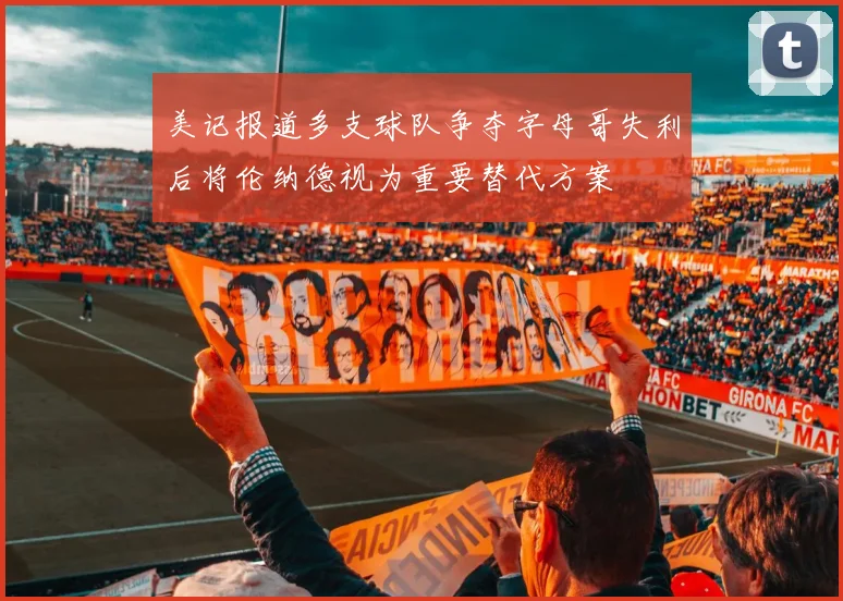 美记报道多支球队争夺字母哥失利后将伦纳德视为重要替代方案