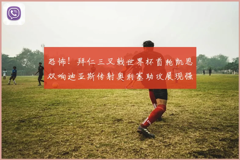 恐怖！拜仁三叉戟世界杯首轮凯恩双响迪亚斯传射奥利塞助攻展现强大实力