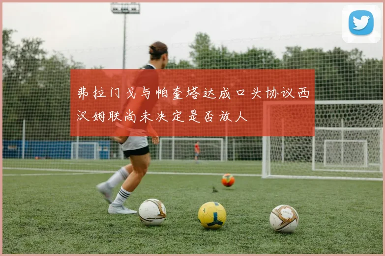 弗拉门戈与帕奎塔达成口头协议西汉姆联尚未决定是否放人