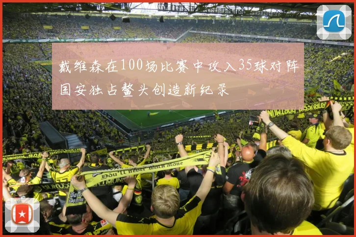 戴维森在100场比赛中攻入35球对阵国安独占鳌头创造新纪录