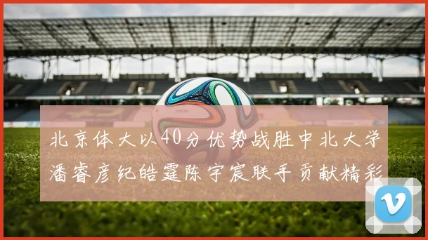北京体大以40分优势战胜中北大学潘睿彦纪皓霆陈宇宸联手贡献精彩表现