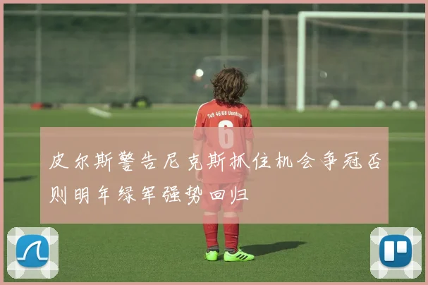 皮尔斯警告尼克斯抓住机会争冠否则明年绿军强势回归