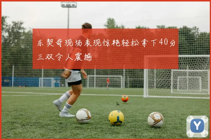 东契奇现场表现惊艳轻松拿下40分三双令人震撼