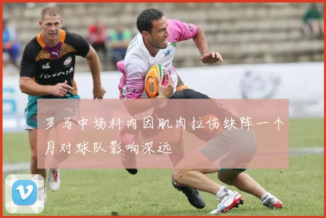 罗马中场科内因肌肉拉伤缺阵一个月对球队影响深远