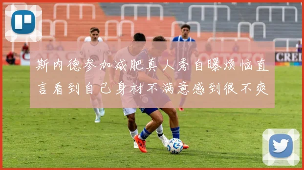 斯内德参加减肥真人秀自曝烦恼直言看到自己身材不满意感到很不爽